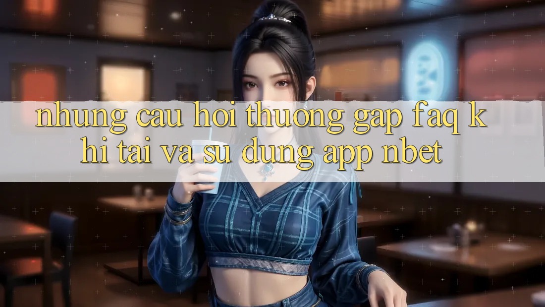 Những Câu Hỏi Thường Gặp (FAQ) Khi Tải Và Sử Dụng App NBET