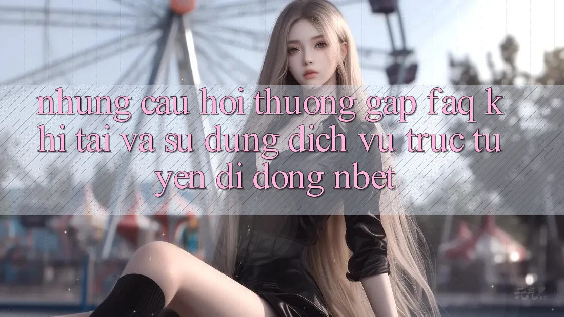 Những Câu Hỏi Thường Gặp (FAQ) Khi Tải Và Sử Dụng Dịch vụ trực tuyến di động NBET