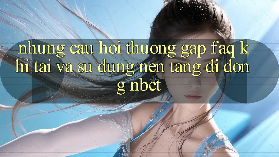 Những Câu Hỏi Thường Gặp (FAQ) Khi Tải Và Sử Dụng Nền tảng di động NBET