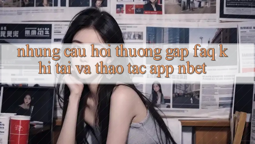 Những Câu Hỏi Thường Gặp (FAQ) Khi Tải Và Thao tác App NBET