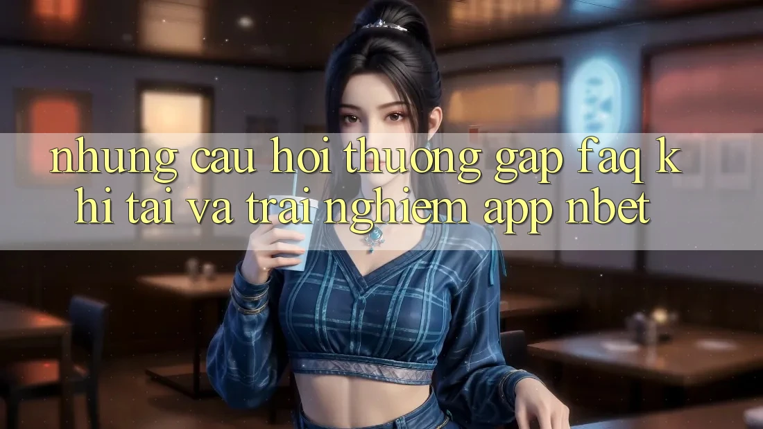 Những Câu Hỏi Thường Gặp (FAQ) Khi Tải Và Trải nghiệm App NBET