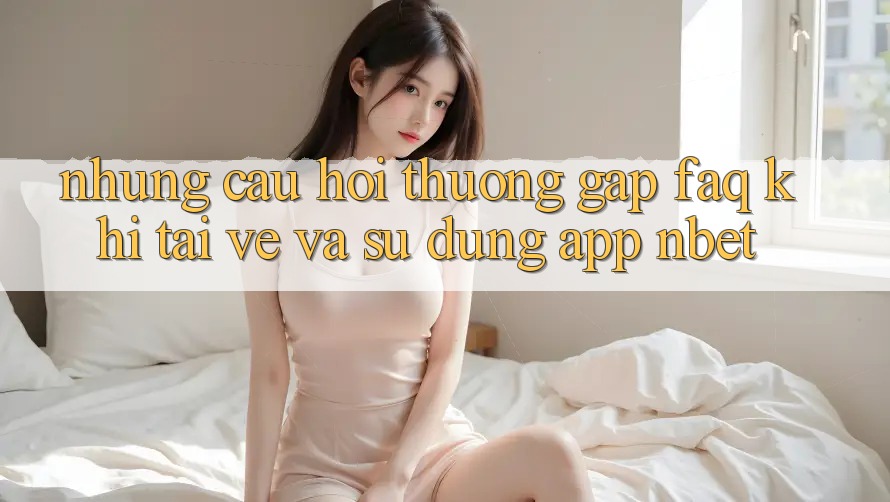 Những Câu Hỏi Thường Gặp (FAQ) Khi Tải về Và Sử Dụng App NBET