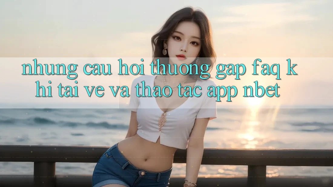 Những Câu Hỏi Thường Gặp (FAQ) Khi Tải về Và Thao tác App NBET