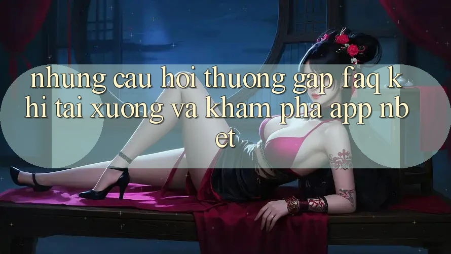 Những Câu Hỏi Thường Gặp (FAQ) Khi Tải xuống Và Khám phá App NBET