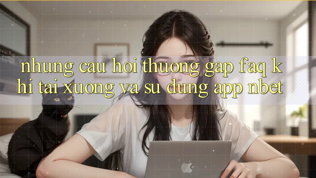 Những Câu Hỏi Thường Gặp (FAQ) Khi Tải xuống Và Sử Dụng App NBET