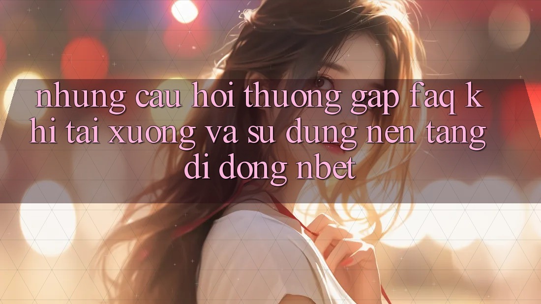 Những Câu Hỏi Thường Gặp (FAQ) Khi Tải xuống Và Sử Dụng Nền tảng di động NBET