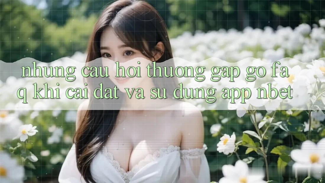 Những Câu Hỏi Thường Gặp gỡ (FAQ) Khi Cài đặt Và Sử Dụng App NBET