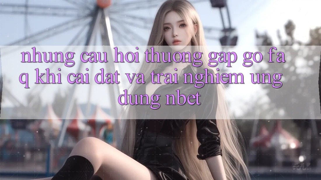 Những Câu Hỏi Thường Gặp gỡ (FAQ) Khi Cài đặt Và Trải nghiệm Ứng dụng NBET
