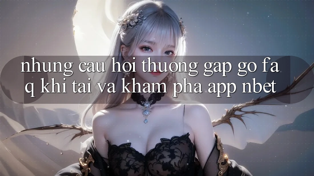 Những Câu Hỏi Thường Gặp gỡ (FAQ) Khi Tải Và Khám phá App NBET