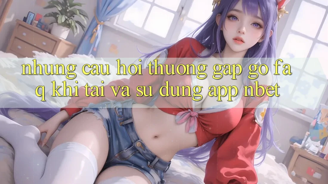 Những Câu Hỏi Thường Gặp gỡ (FAQ) Khi Tải Và Sử Dụng App NBET