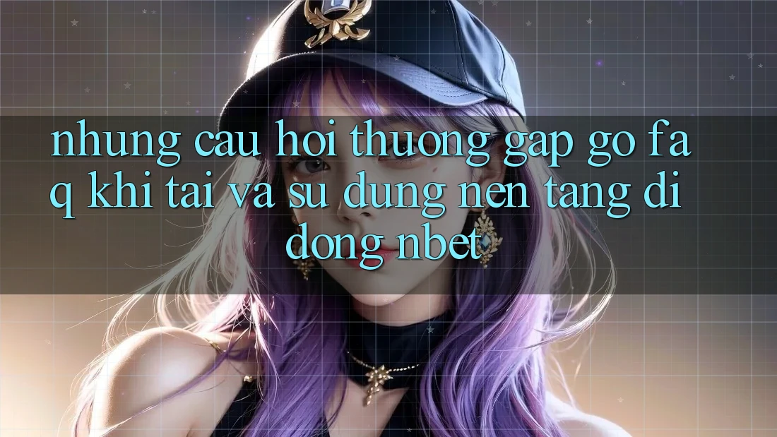 Những Câu Hỏi Thường Gặp gỡ (FAQ) Khi Tải Và Sử Dụng Nền tảng di động NBET