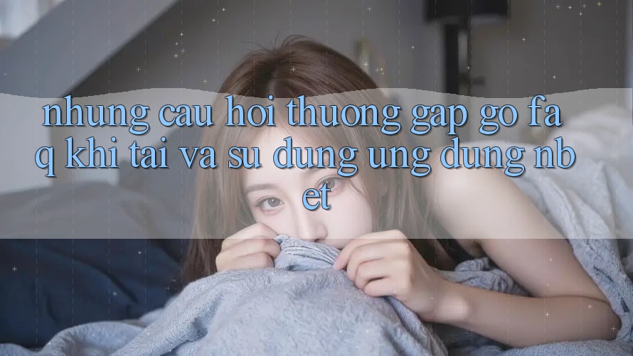 Những Câu Hỏi Thường Gặp gỡ (FAQ) Khi Tải Và Sử Dụng Ứng dụng NBET