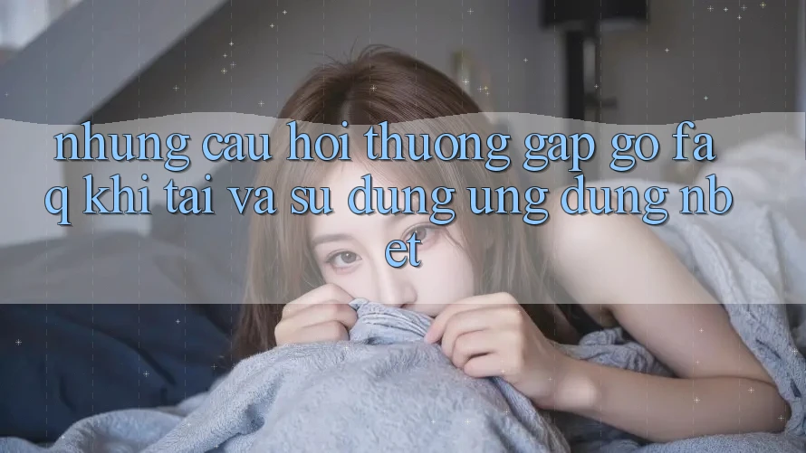 Những Câu Hỏi Thường Gặp gỡ (FAQ) Khi Tải Và Sử Dụng Ứng dụng NBET