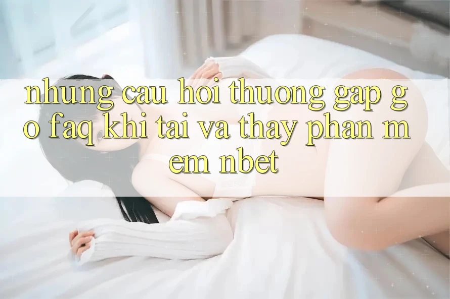 Những Câu Hỏi Thường Gặp gỡ (FAQ) Khi Tải Và Thấy Phần mềm NBET