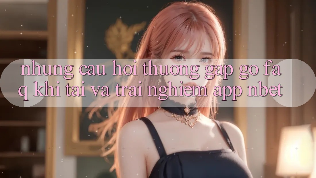 Những Câu Hỏi Thường Gặp gỡ (FAQ) Khi Tải Và Trải nghiệm App NBET