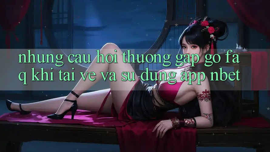 Những Câu Hỏi Thường Gặp gỡ (FAQ) Khi Tải về Và Sử dụng App NBET