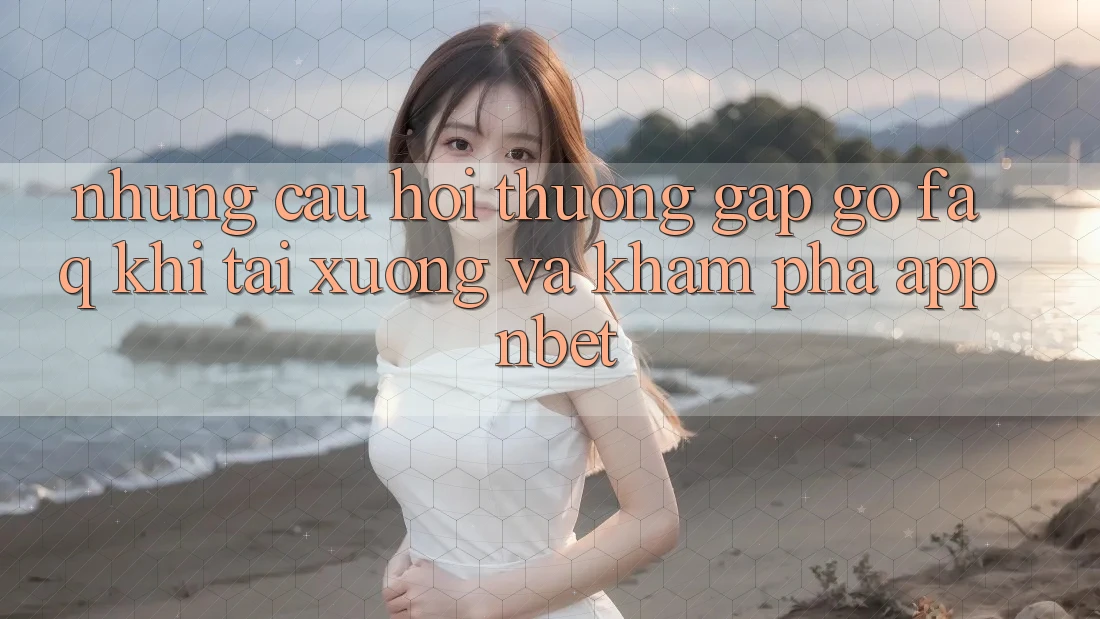 Những Câu Hỏi Thường Gặp gỡ (FAQ) Khi Tải xuống Và Khám phá App NBET