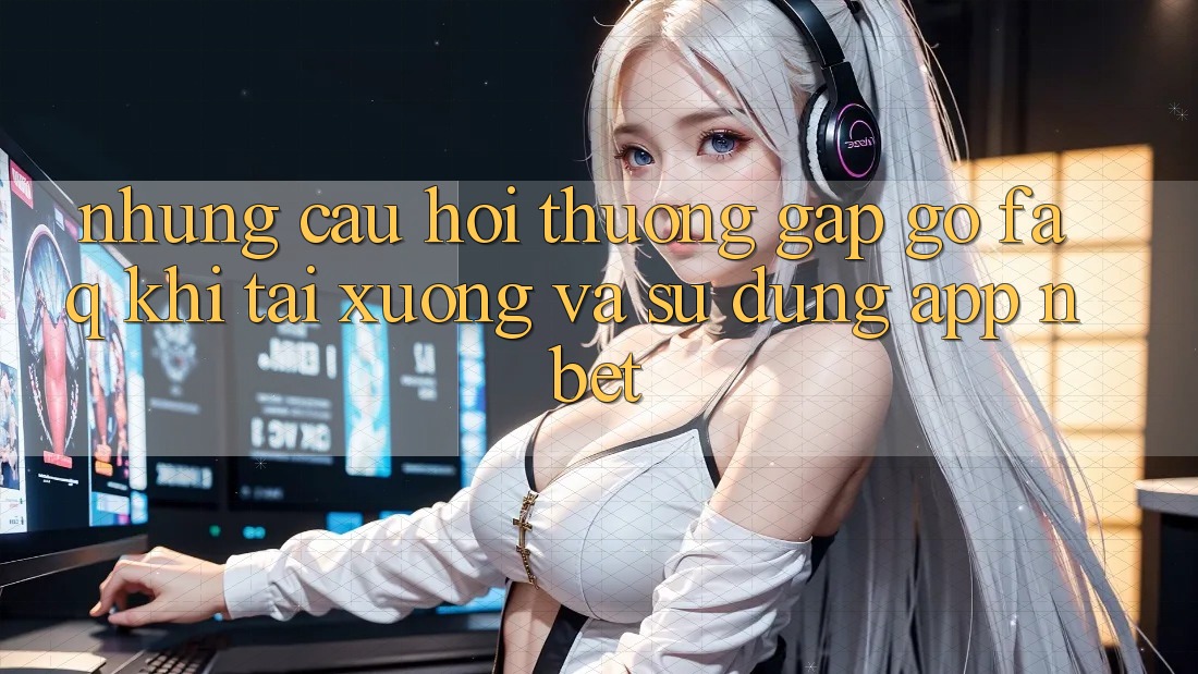Những Câu Hỏi Thường Gặp gỡ (FAQ) Khi Tải xuống Và Sử Dụng App NBET