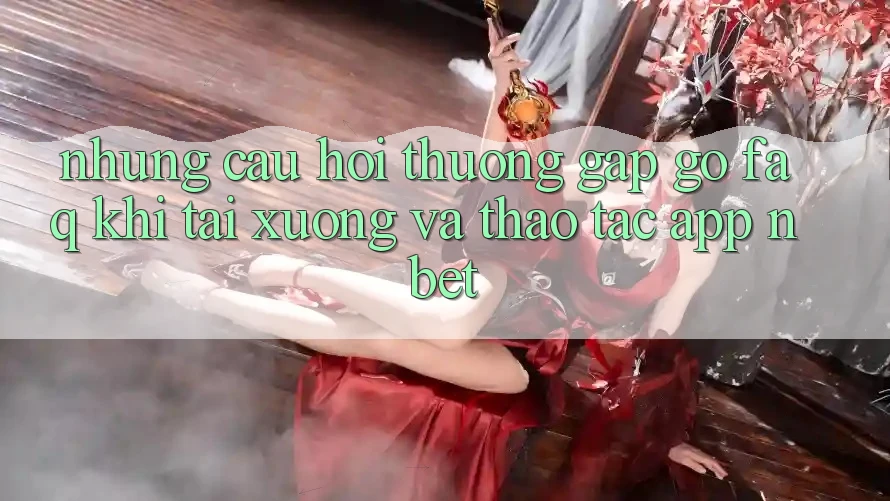 Những Câu Hỏi Thường Gặp gỡ (FAQ) Khi Tải xuống Và Thao tác App NBET