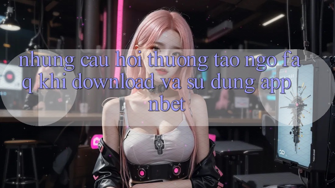 Những Câu Hỏi Thường Tao ngộ (FAQ) Khi Download Và Sử Dụng App NBET