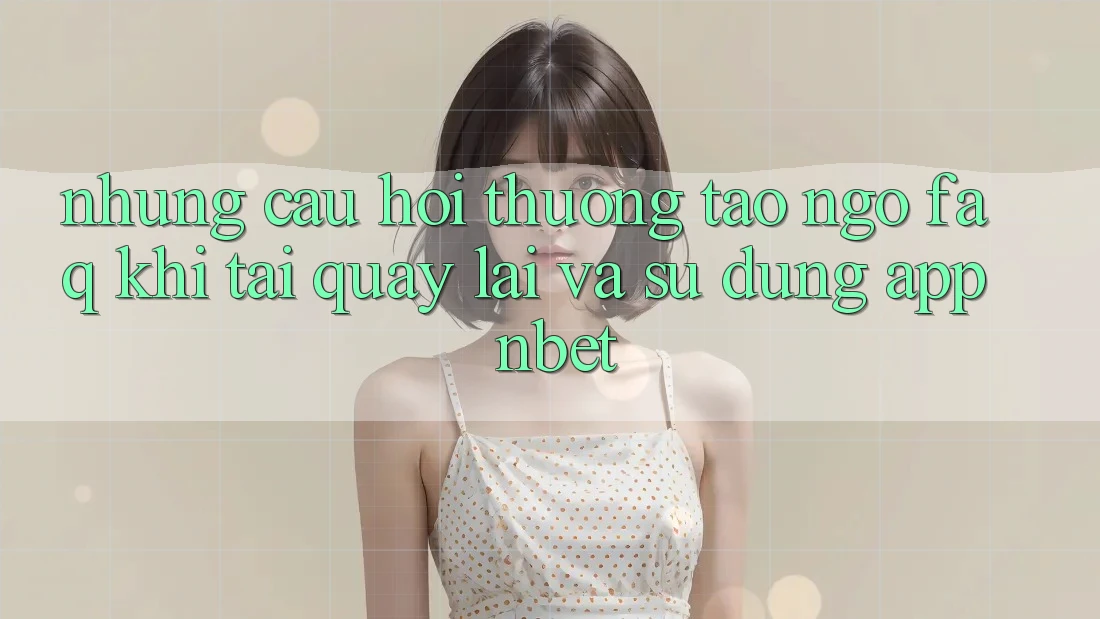 Những Câu Hỏi Thường Tao ngộ (FAQ) Khi Tải quay lại Và Sử Dụng App NBET