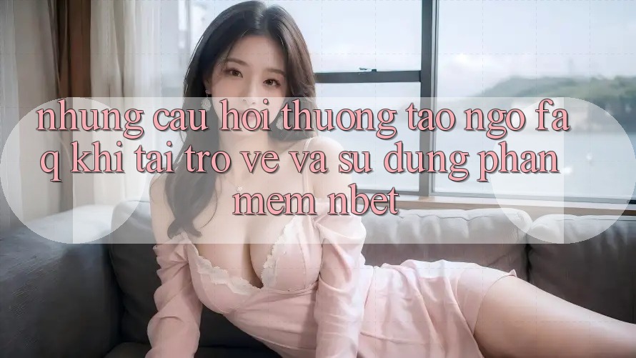 Những Câu Hỏi Thường Tao ngộ (FAQ) Khi Tải trở về Và Sử Dụng Phần mềm NBET