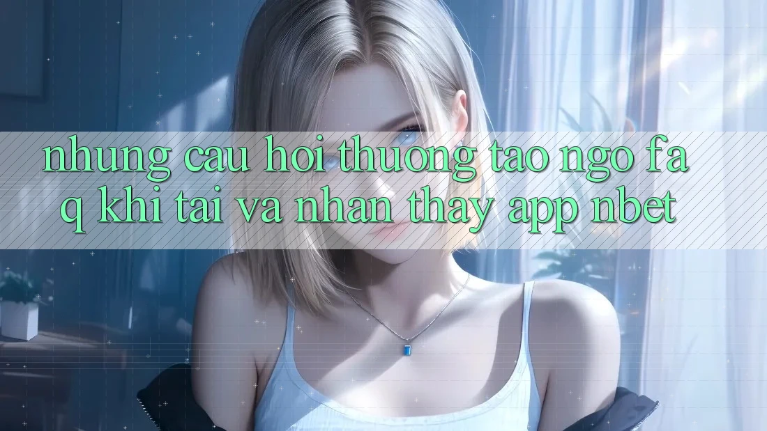 Những Câu Hỏi Thường Tao ngộ (FAQ) Khi Tải Và Nhận thấy App NBET