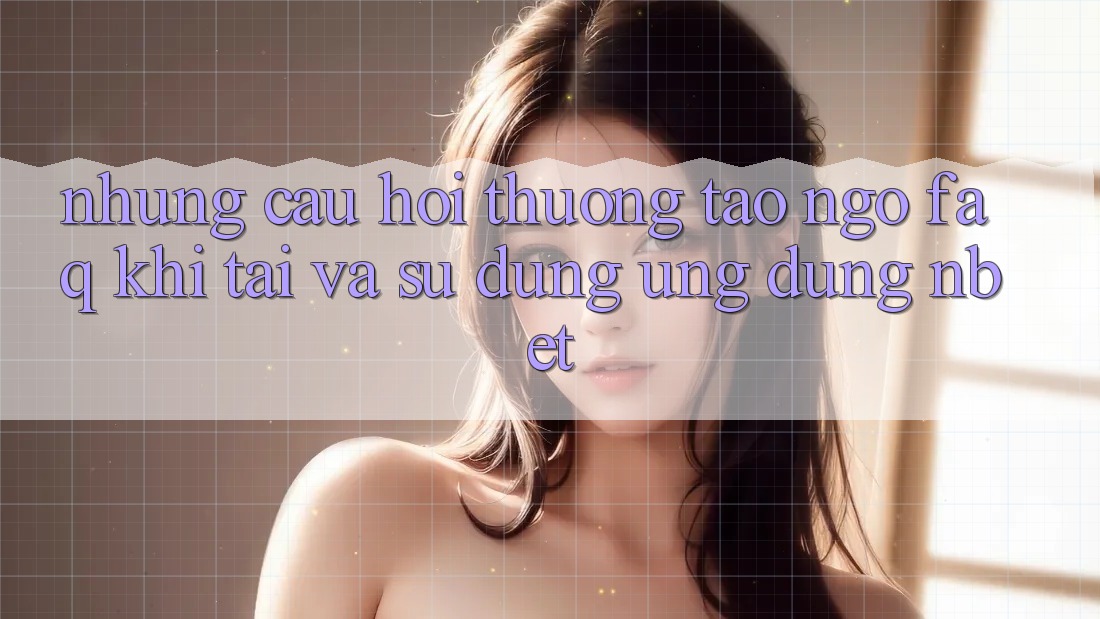 Những Câu Hỏi Thường Tao ngộ (FAQ) Khi Tải Và Sử Dụng Ứng dụng NBET