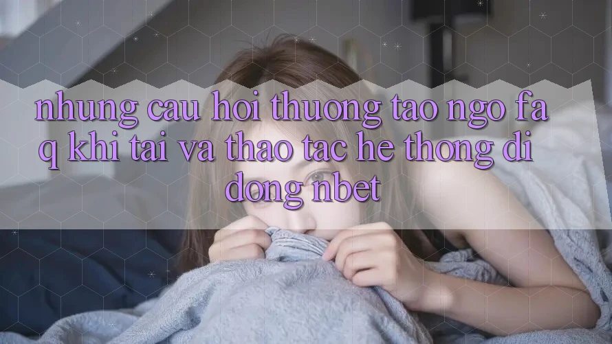 Những Câu Hỏi Thường Tao ngộ (FAQ) Khi Tải Và Thao tác Hệ thống di động NBET