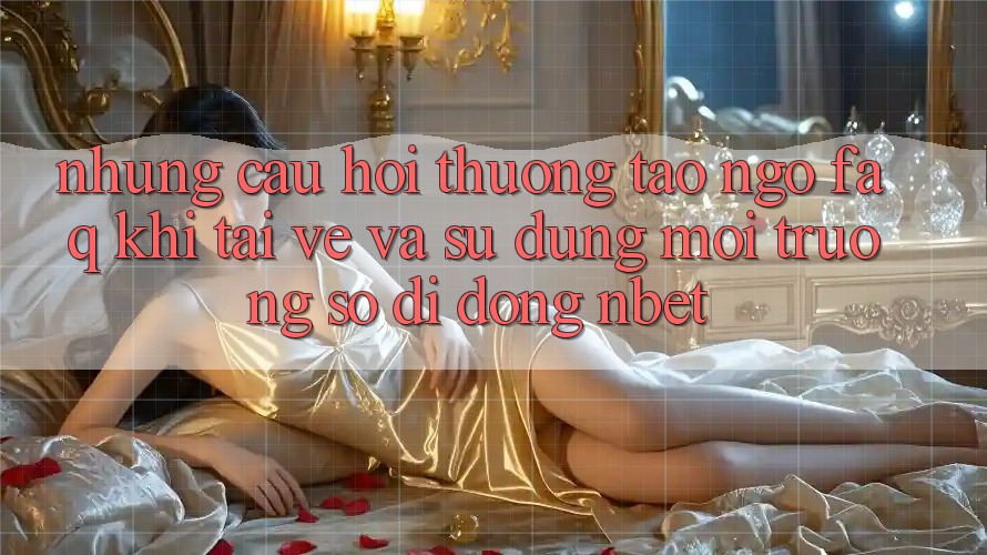 Những Câu Hỏi Thường Tao ngộ (FAQ) Khi Tải về Và Sử Dụng Môi trường số di động NBET