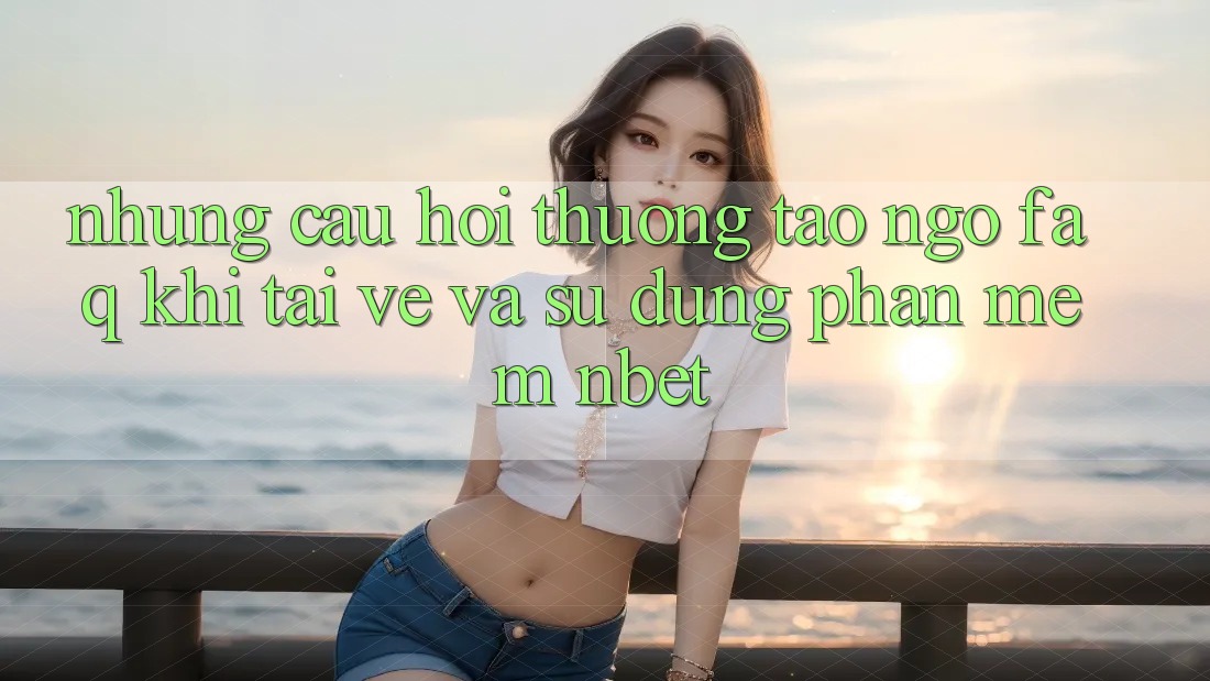 Những Câu Hỏi Thường Tao ngộ (FAQ) Khi Tải về Và Sử Dụng Phần mềm NBET