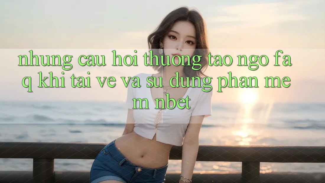 Những Câu Hỏi Thường Tao ngộ (FAQ) Khi Tải về Và Sử Dụng Phần mềm NBET