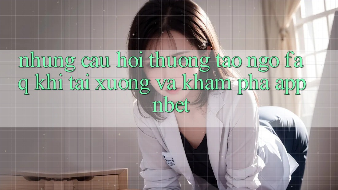 Những Câu Hỏi Thường Tao ngộ (FAQ) Khi Tải xuống Và Khám phá App NBET