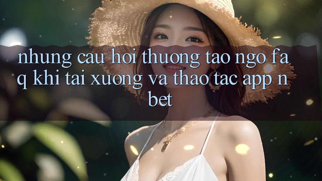 Những Câu Hỏi Thường Tao ngộ (FAQ) Khi Tải xuống Và Thao tác App NBET