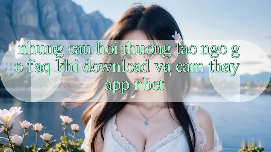 Những Câu Hỏi Thường Tao ngộ gỡ (FAQ) Khi Download Và Cảm thấy App NBET