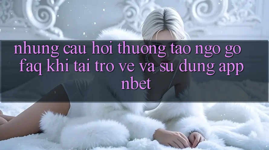 Những Câu Hỏi Thường Tao ngộ gỡ (FAQ) Khi Tải trở về Và Sử Dụng App NBET