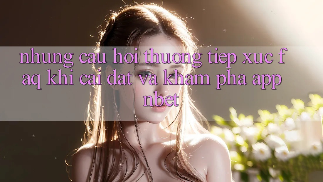Những Câu Hỏi Thường Tiếp xúc (FAQ) Khi Cài đặt Và Khám phá App NBET