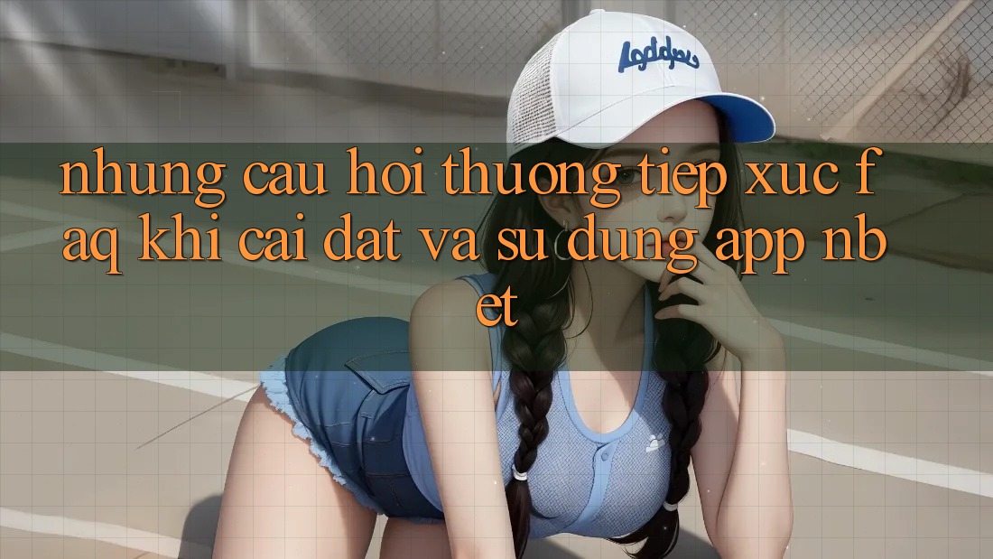 Những Câu Hỏi Thường Tiếp xúc (FAQ) Khi Cài đặt Và Sử Dụng App NBET