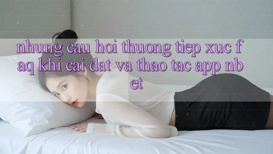 Những Câu Hỏi Thường Tiếp xúc (FAQ) Khi Cài đặt Và Thao tác App NBET