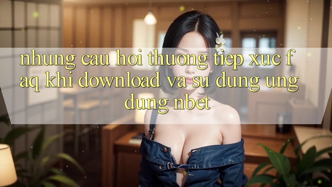 Những Câu Hỏi Thường Tiếp xúc (FAQ) Khi Download Và Sử Dụng Ứng dụng NBET