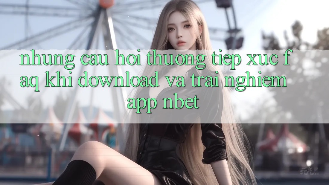 Những Câu Hỏi Thường Tiếp xúc (FAQ) Khi Download Và Trải nghiệm App NBET