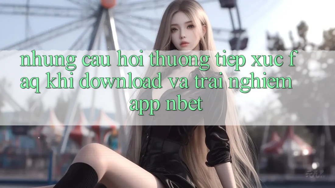 Những Câu Hỏi Thường Tiếp xúc (FAQ) Khi Download Và Trải nghiệm App NBET