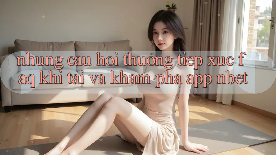 Những Câu Hỏi Thường Tiếp xúc (FAQ) Khi Tải Và Khám phá App NBET