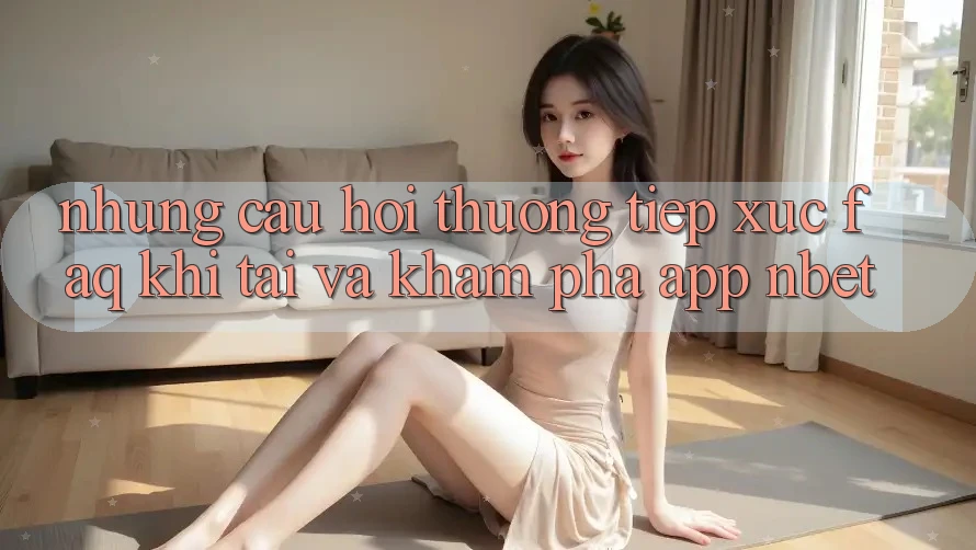 Những Câu Hỏi Thường Tiếp xúc (FAQ) Khi Tải Và Khám phá App NBET