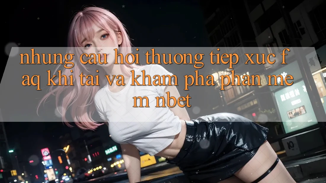 Những Câu Hỏi Thường Tiếp xúc (FAQ) Khi Tải Và Khám phá Phần mềm NBET