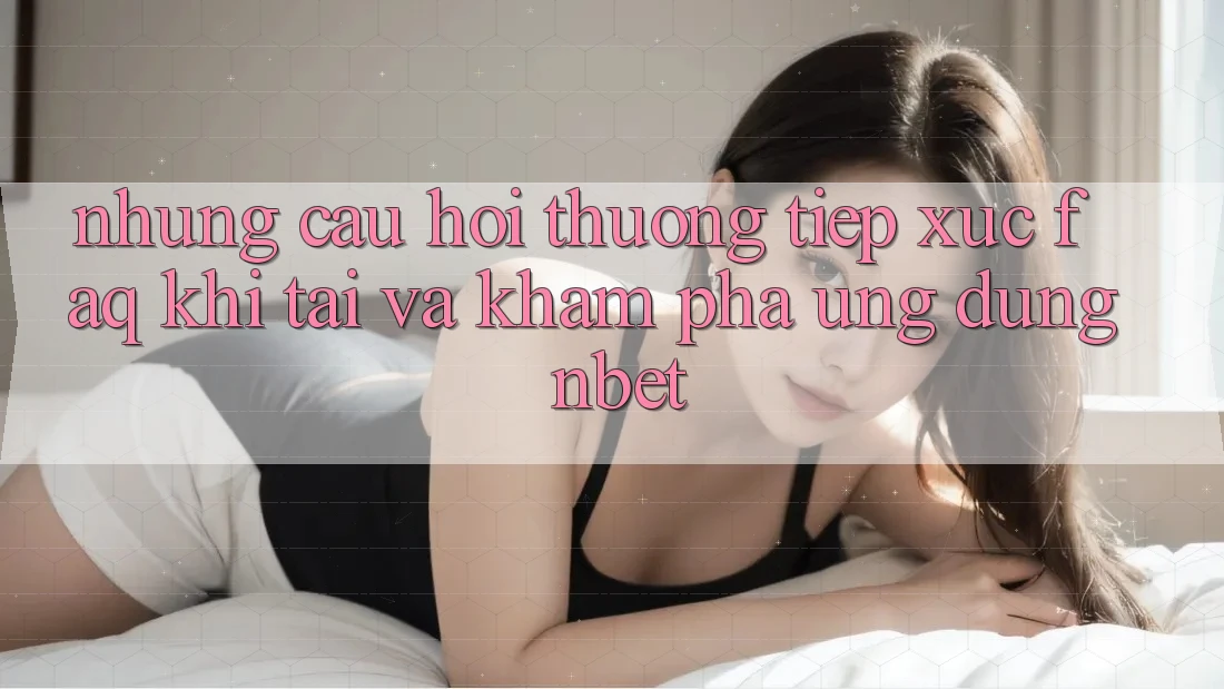 Những Câu Hỏi Thường Tiếp xúc (FAQ) Khi Tải Và Khám phá Ứng dụng NBET