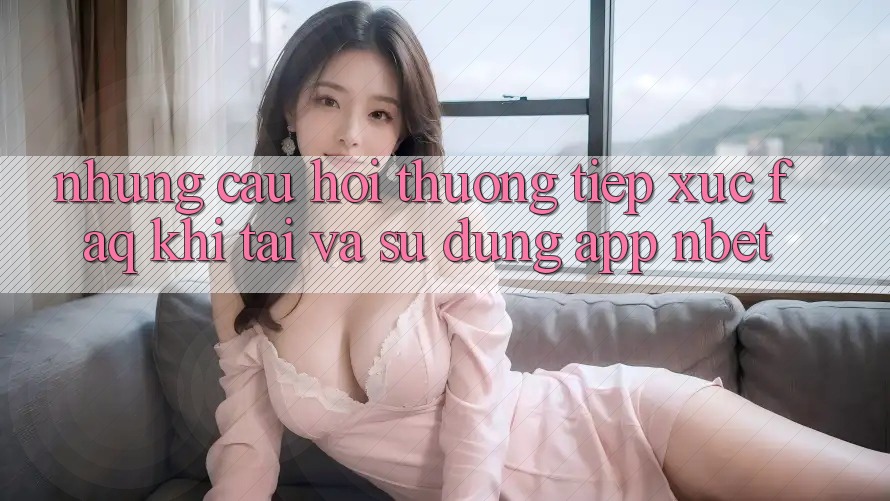 Những Câu Hỏi Thường Tiếp xúc (FAQ) Khi Tải Và Sử Dụng App NBET