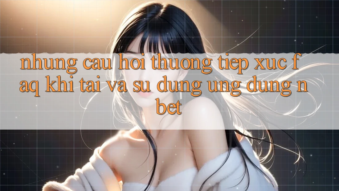 Những Câu Hỏi Thường Tiếp xúc (FAQ) Khi Tải Và Sử Dụng Ứng dụng NBET