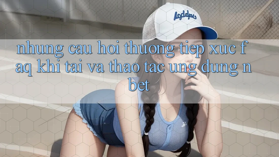 Những Câu Hỏi Thường Tiếp xúc (FAQ) Khi Tải Và Thao tác Ứng dụng NBET