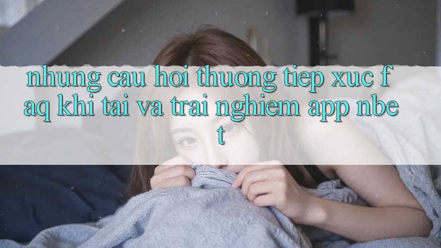 Những Câu Hỏi Thường Tiếp xúc (FAQ) Khi Tải Và Trải nghiệm App NBET